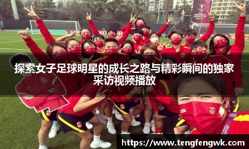 探索女子足球明星的成长之路与精彩瞬间的独家采访视频播放
