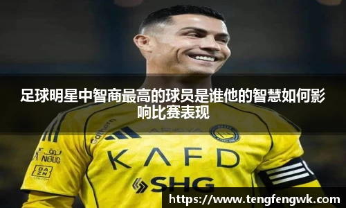 足球明星中智商最高的球员是谁他的智慧如何影响比赛表现